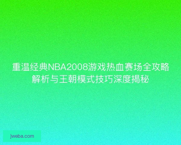 重温经典NBA2008游戏热血赛场全攻略解析与王朝模式技巧深度揭秘