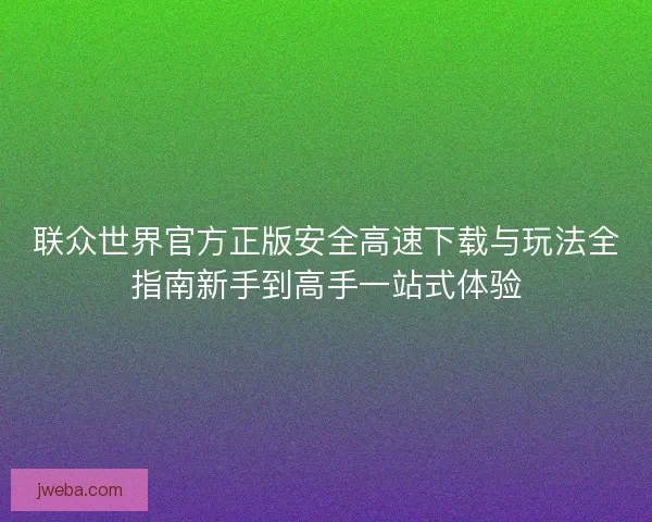 联众世界官方正版安全高速下载与玩法全指南新手到高手一站式体验