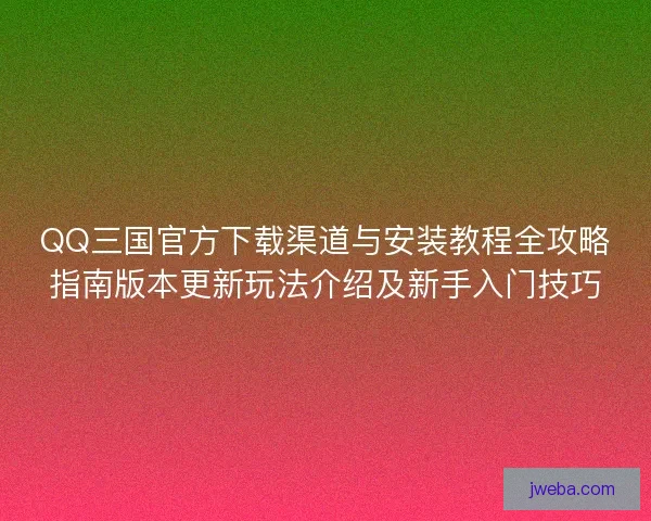 QQ三国官方下载渠道与安装教程全攻略指南版本更新玩法介绍及新手入门技巧