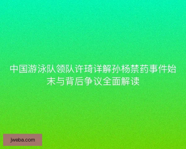 中国游泳队领队许琦详解孙杨禁药事件始末与背后争议全面解读