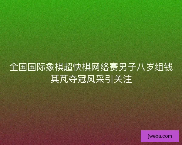 全国国际象棋超快棋网络赛男子八岁组钱其芃夺冠风采引关注