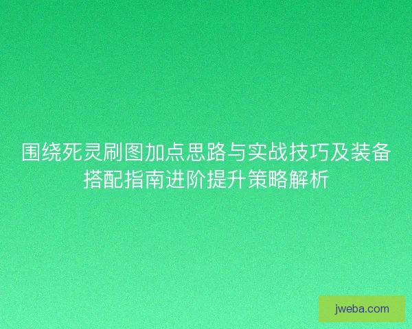 围绕死灵刷图加点思路与实战技巧及装备搭配指南进阶提升策略解析
