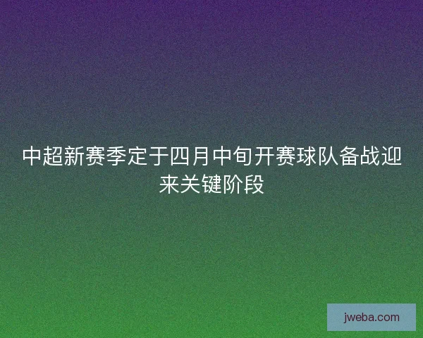 中超新赛季定于四月中旬开赛球队备战迎来关键阶段