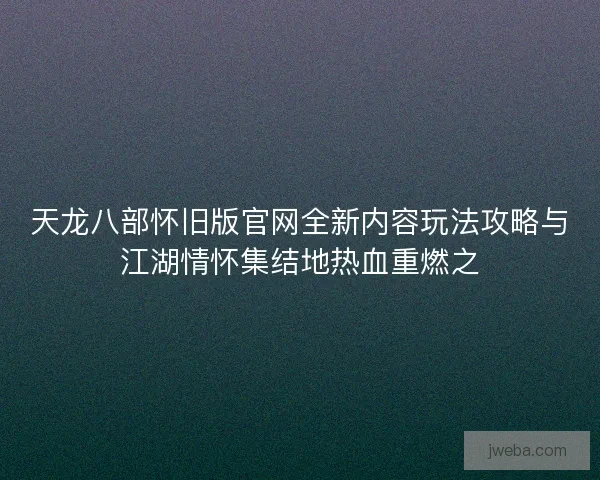 天龙八部怀旧版官网全新内容玩法攻略与江湖情怀集结地热血重燃之