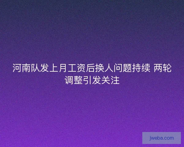 河南队发上月工资后换人问题持续 两轮调整引发关注