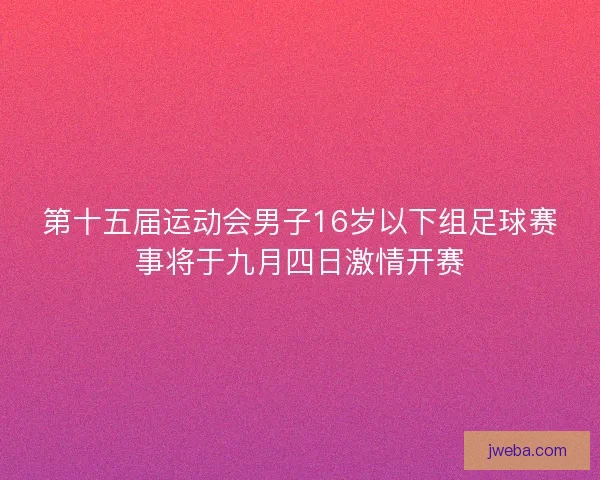 第十五届运动会男子16岁以下组足球赛事将于九月四日激情开赛